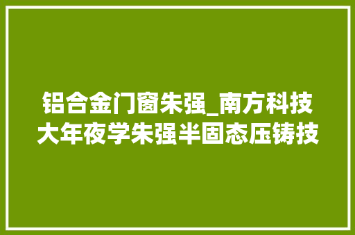 铝合金门窗朱强_南方科技大年夜学朱强半固态压铸技能在汽车轻量化上的应用