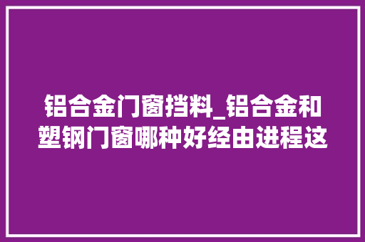 铝合金门窗挡料_铝合金和塑钢门窗哪种好经由进程这6方面专业比对光彩自己没选错