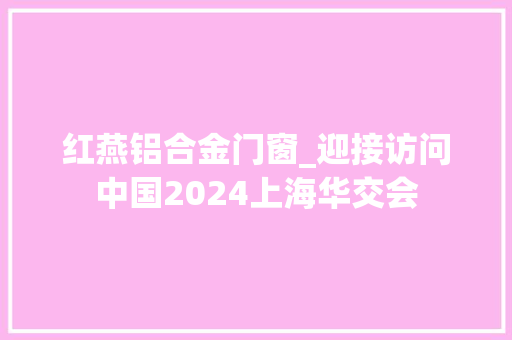 红燕铝合金门窗_迎接访问中国2024上海华交会