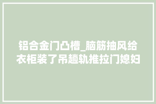 铝合金门凸槽_脑筋抽风给衣柜装了吊趟轨推拉门媳妇用后忍无可忍把我臭骂一顿
