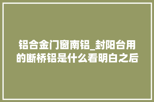 铝合金门窗南铝_封阳台用的断桥铝是什么看明白之后不会再被忽悠了