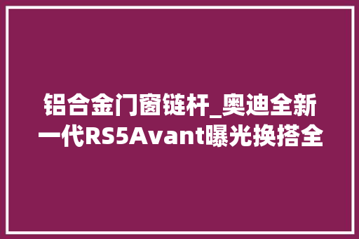 铝合金门窗链杆_奥迪全新一代RS5Avant曝光换搭全新动力这造型你喜好吗