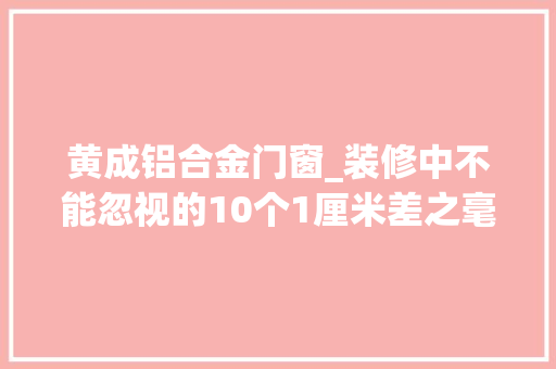 黄成铝合金门窗_装修中不能忽视的10个1厘米差之毫厘结果却大年夜相径庭