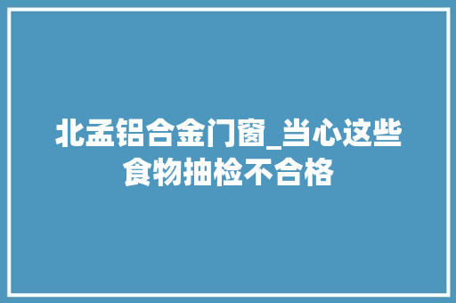 北孟铝合金门窗_当心这些食物抽检不合格