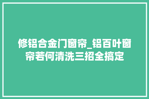 修铝合金门窗帘_铝百叶窗帘若何清洗三招全搞定
