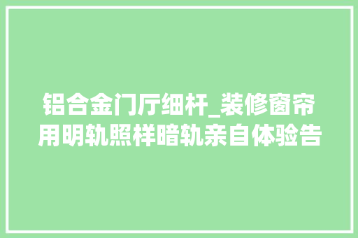 铝合金门厅细杆_装修窗帘用明轨照样暗轨亲自体验告诉你可别被窗帘老板忽悠了