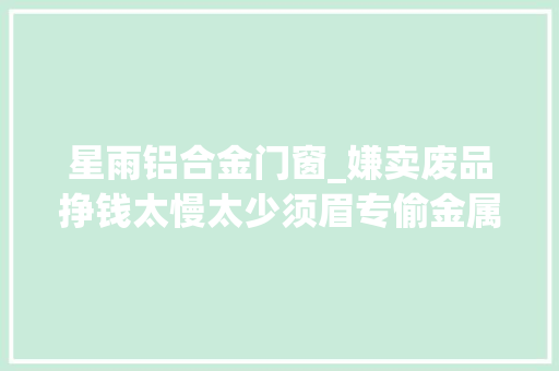 星雨铝合金门窗_嫌卖废品挣钱太慢太少须眉专偷金属建材不到24小时就被抓