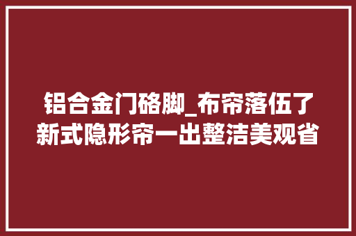 铝合金门硌脚_布帘落伍了新式隐形帘一出整洁美观省空间太机警了