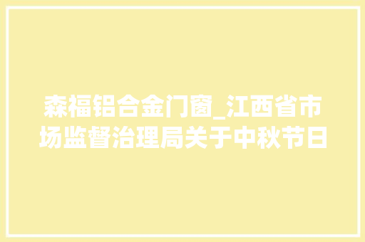 森福铝合金门窗_江西省市场监督治理局关于中秋节日食物安然专项监督抽检情况通知布告2024年第15期