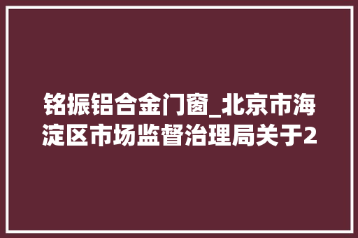 铭振铝合金门窗_北京市海淀区市场监督治理局关于2024年食物安然监督抽检信息的通知书记2024年第5期