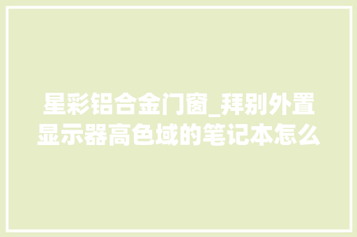 星彩铝合金门窗_拜别外置显示器高色域的笔记本怎么选