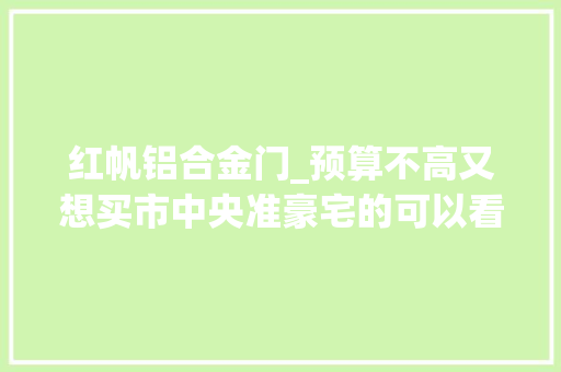 红帆铝合金门_预算不高又想买市中央准豪宅的可以看过来哟