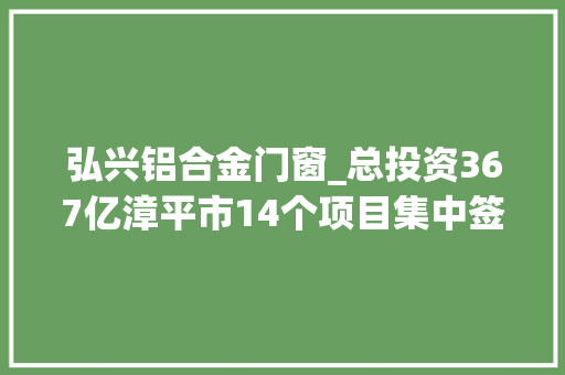 弘兴铝合金门窗_总投资367亿漳平市14个项目集中签约开落成