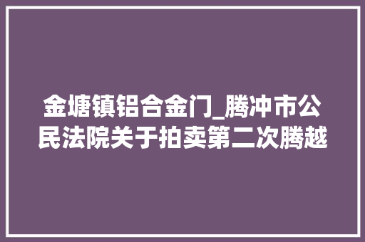 金塘镇铝合金门_腾冲市公民法院关于拍卖第二次腾越镇热海路凤麓湖畔D组团4栋1单元第2层2号商品房及家具的通知书记