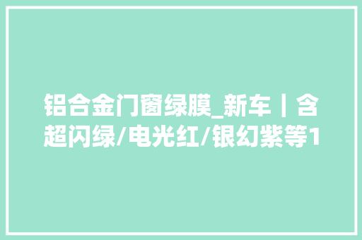 铝合金门窗绿膜_新车｜含超闪绿/电光红/银幻紫等18种颜色极狐考拉S改色膜上线