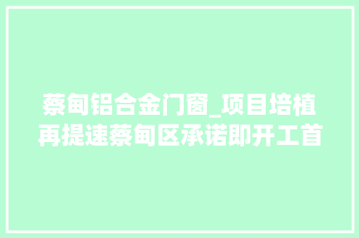 蔡甸铝合金门窗_项目培植再提速蔡甸区承诺即开工首个试点工业项目今日开工