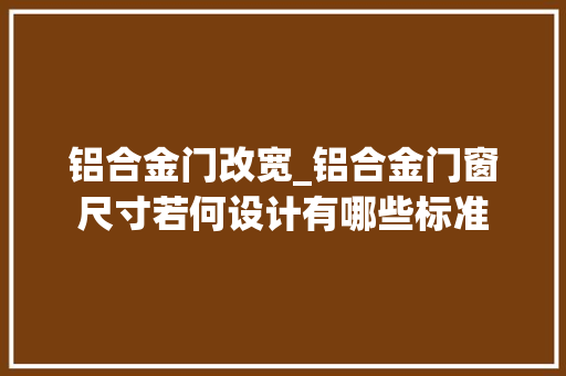铝合金门改宽_铝合金门窗尺寸若何设计有哪些标准
