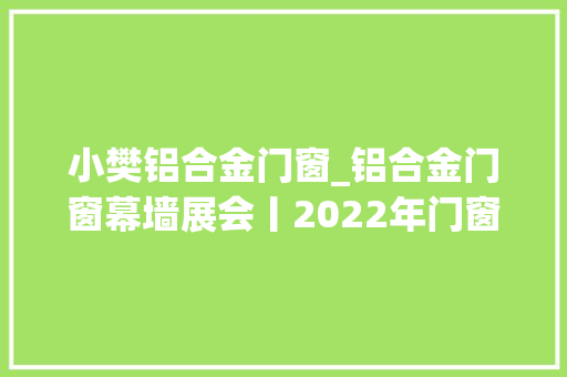 小樊铝合金门窗_铝合金门窗幕墙展会丨2022年门窗博览会5月在北京召开