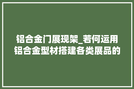 铝合金门展现架_若何运用铝合金型材搭建各类展品的展示架