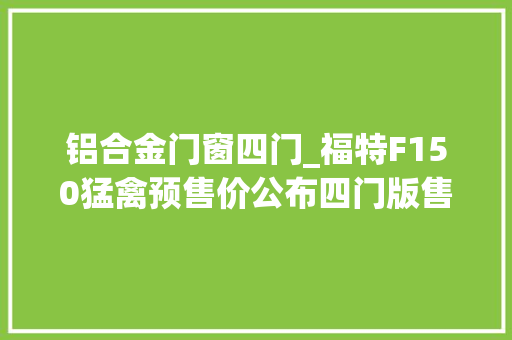 铝合金门窗四门_福特F150猛禽预售价公布四门版售56万