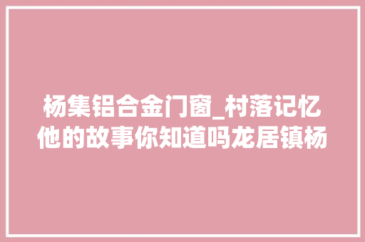 杨集铝合金门窗_村落记忆他的故事你知道吗龙居镇杨集村中