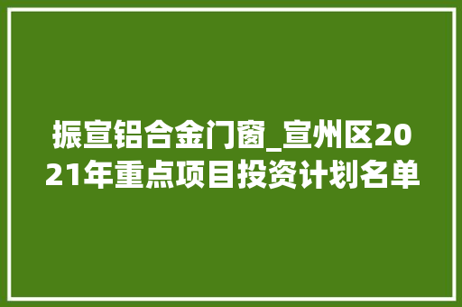 振宣铝合金门窗_宣州区2021年重点项目投资计划名单