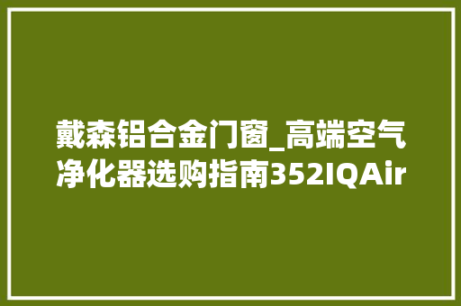 戴森铝合金门窗_高端空气净化器选购指南352IQAir舒乐氏戴森比拟评测
