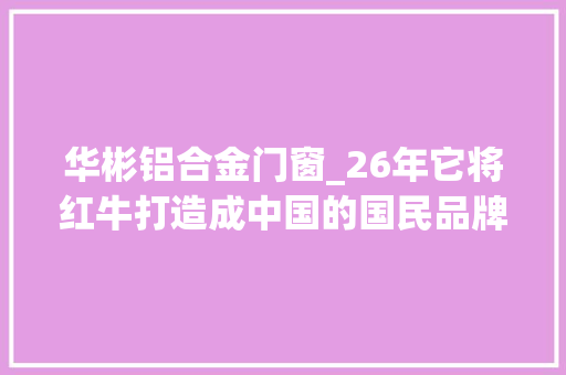 华彬铝合金门窗_26年它将红牛打造成中国的国民品牌接下来它要这么干
