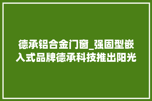 德承铝合金门窗_强固型嵌入式品牌德承科技推出阳光下可视模块高亮FHD广视角