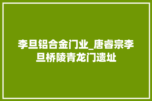 李旦铝合金门业_唐睿宗李旦桥陵青龙门遗址