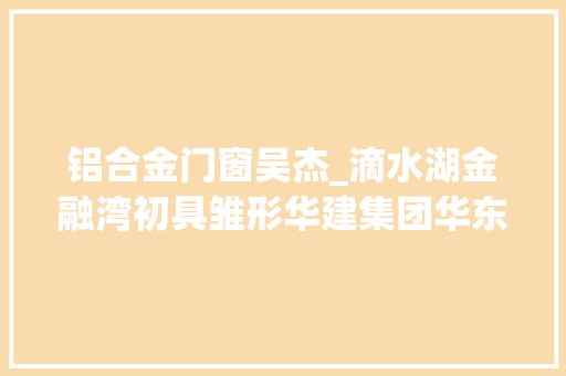 铝合金门窗吴杰_滴水湖金融湾初具雏形华建集团华东院设计总包的地标建筑光彩之环起吊合龙