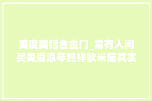 美度美铝合金门_常有人问买美度浪琴照样欧米茄其实钱全都给了斯沃琪