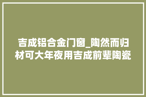 吉成铝合金门窗_陶然而归材可大年夜用吉成前辈陶瓷材料家当基地项目签约落户望城经开区