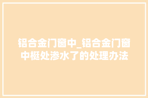 铝合金门窗中_铝合金门窗中梃处渗水了的处理办法