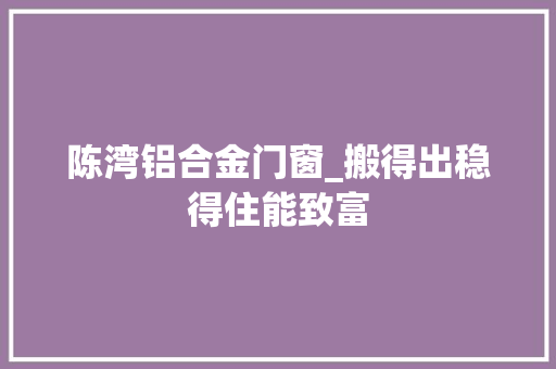陈湾铝合金门窗_搬得出稳得住能致富