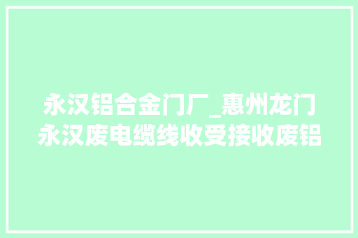永汉铝合金门厂_惠州龙门永汉废电缆线收受接收废铝收受接收废铝铝合金铝线