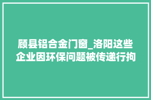 顾县铝合金门窗_洛阳这些企业因环保问题被传递行拘5人拟处罚款228万元