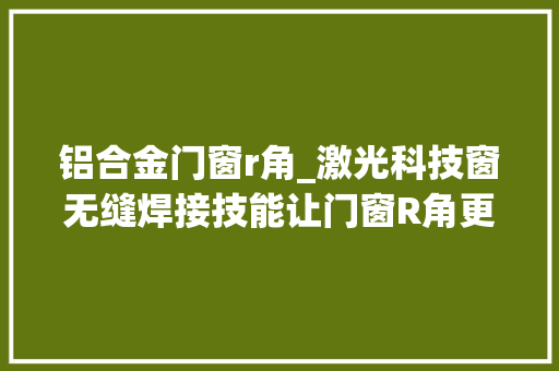 铝合金门窗r角_激光科技窗无缝焊接技能让门窗R角更环保节能和平整美观