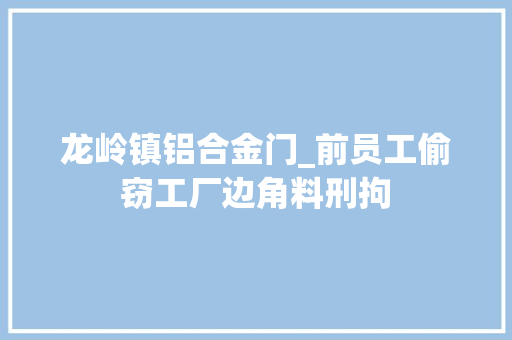 龙岭镇铝合金门_前员工偷窃工厂边角料刑拘