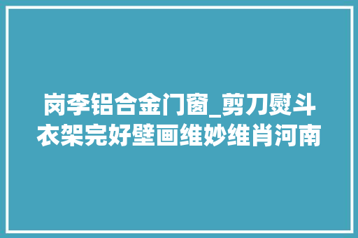 岗李铝合金门窗_剪刀熨斗衣架完好壁画维妙维肖河南考古有新创造