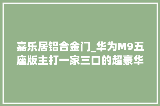 嘉乐居铝合金门_华为M9五座版主打一家三口的超豪华体验