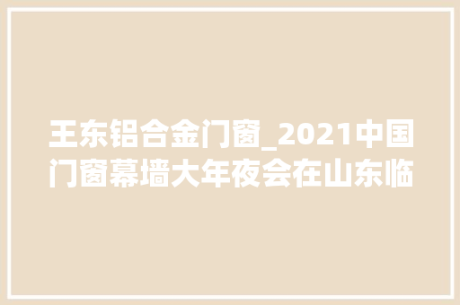 王东铝合金门窗_2021中国门窗幕墙大年夜会在山东临朐隆重召开