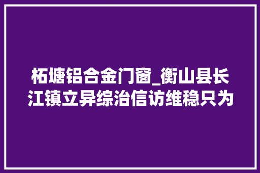 柘塘铝合金门窗_衡山县长江镇立异综治信访维稳只为庶平易近更安然