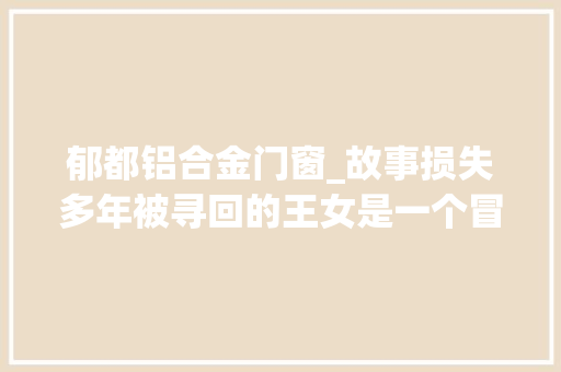 郁都铝合金门窗_故事损失多年被寻回的王女是一个冒牌货