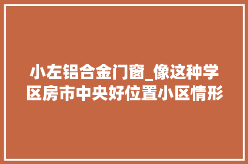 小左铝合金门窗_像这种学区房市中央好位置小区情形好