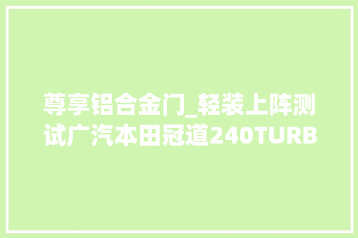 尊享铝合金门_轻装上阵测试广汽本田冠道240TURBO