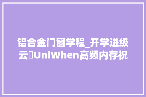 铝合金门窗学程_开学进级云彣UniWhen高频内存祝你进修游戏两不误