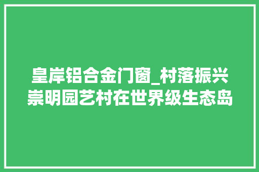 皇岸铝合金门窗_村落振兴崇明园艺村在世界级生态岛上谱一曲黄杨礼赞