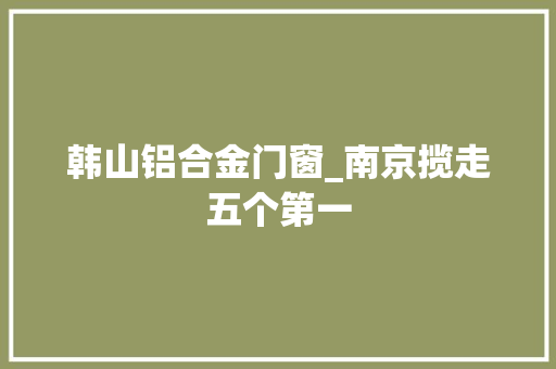 韩山铝合金门窗_南京揽走五个第一