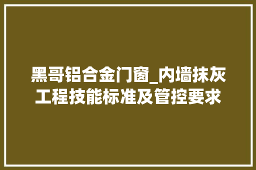 黑哥铝合金门窗_内墙抹灰工程技能标准及管控要求